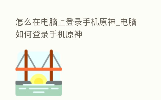 怎么在電腦上登錄手機(jī)原神_電腦如何登錄手機(jī)原神