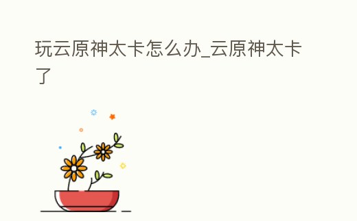 玩云原神太卡怎么辦_云原神太卡了