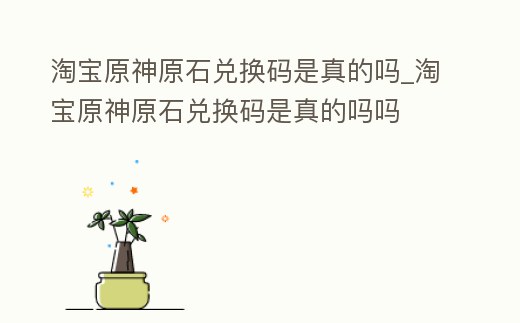 淘寶原神原石兌換碼是真的嗎_淘寶原神原石兌換碼是真的嗎嗎