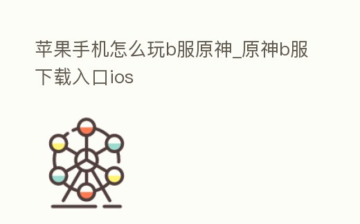 蘋果手機怎么玩b服原神_原神b服下載入口ios