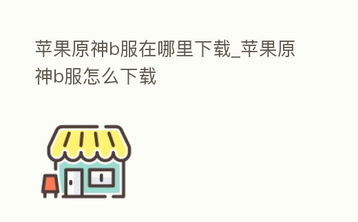 蘋果原神b服在哪里下載_蘋果原神b服怎么下載