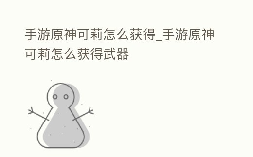 手游原神可莉怎么獲得_手游原神可莉怎么獲得武器