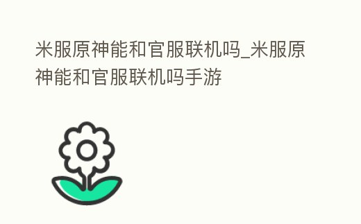 米服原神能和官服聯機嗎_米服原神能和官服聯機嗎手游
