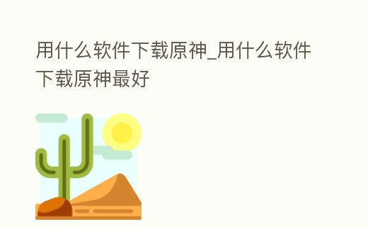 用什么軟件下載原神_用什么軟件下載原神最好