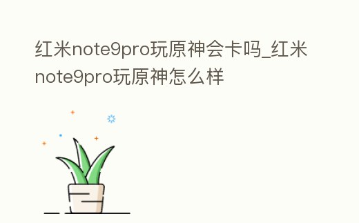 紅米note9pro玩原神會卡嗎_紅米note9pro玩原神怎么樣