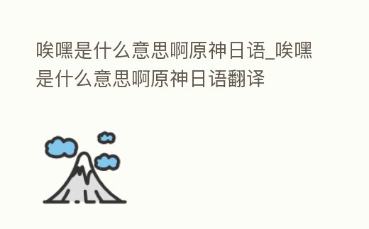 唉嘿是什么意思啊原神日語_唉嘿是什么意思啊原神日語翻譯