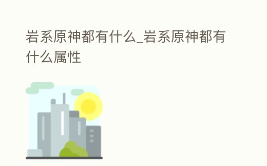 巖系原神都有什么_巖系原神都有什么屬性