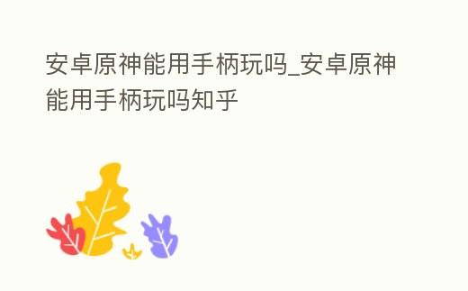 安卓原神能用手柄玩嗎_安卓原神能用手柄玩嗎知乎