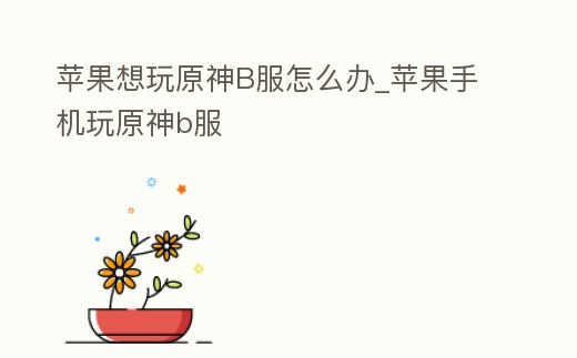 蘋果想玩原神B服怎么辦_蘋果手機玩原神b服