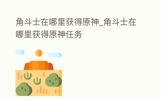 角斗士在哪里獲得原神_角斗士在哪里獲得原神任務