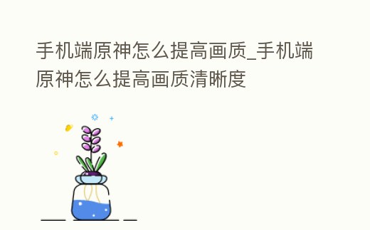 手機端原神怎么提高畫質_手機端原神怎么提高畫質清晰度