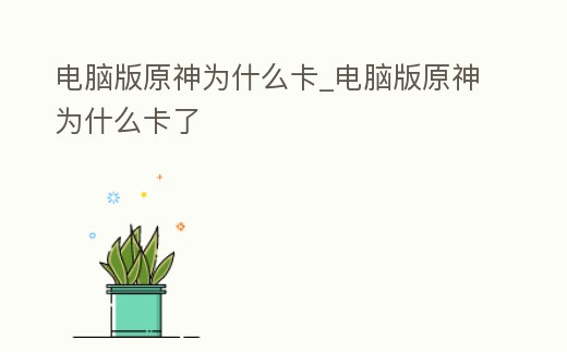 電腦版原神為什么卡_電腦版原神為什么卡了