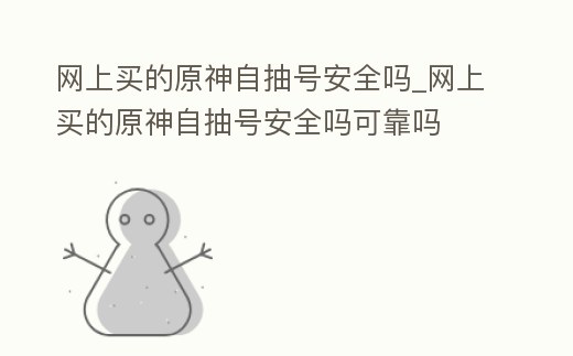 網上買的原神自抽號安全嗎_網上買的原神自抽號安全嗎可靠嗎