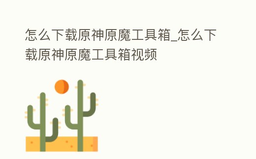 怎么下載原神原魔工具箱_怎么下載原神原魔工具箱視頻