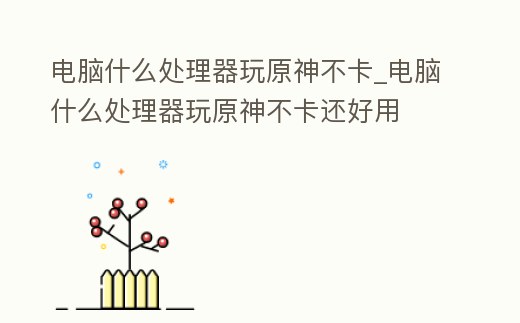 電腦什么處理器玩原神不卡_電腦什么處理器玩原神不卡還好用