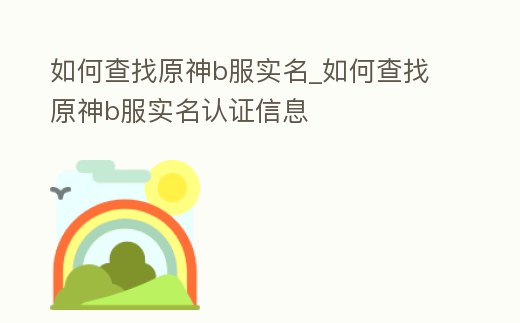 如何查找原神b服實名_如何查找原神b服實名認證信息