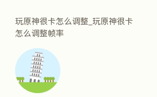 玩原神很卡怎么調(diào)整_玩原神很卡怎么調(diào)整幀率
