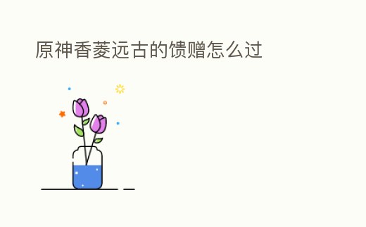 原神香菱遠古的饋贈怎么過