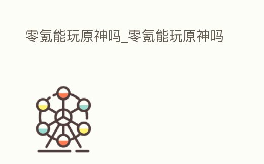 零氪能玩原神嗎_零氪能玩原神嗎