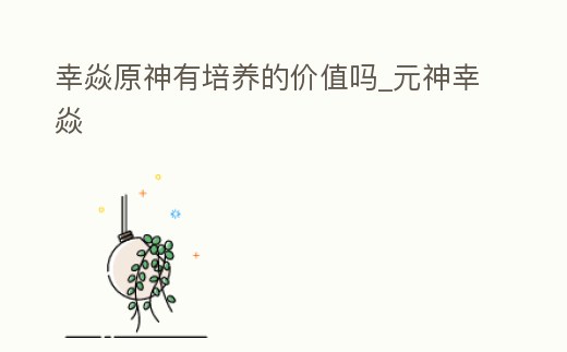 幸焱原神有培養的價值嗎_元神幸焱