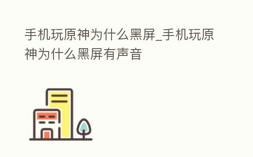 手機玩原神為什么黑屏_手機玩原神為什么黑屏有聲音