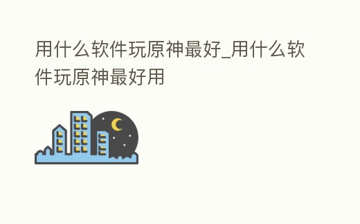 用什么軟件玩原神最好_用什么軟件玩原神最好用