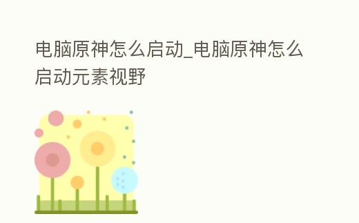 電腦原神怎么啟動_電腦原神怎么啟動元素視野