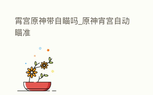 霄宮原神帶自瞄嗎_原神宵宮自動瞄準