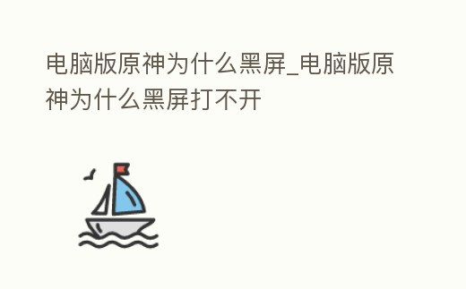 電腦版原神為什么黑屏_電腦版原神為什么黑屏打不開