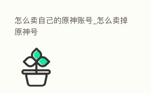 怎么賣自己的原神賬號_怎么賣掉原神號