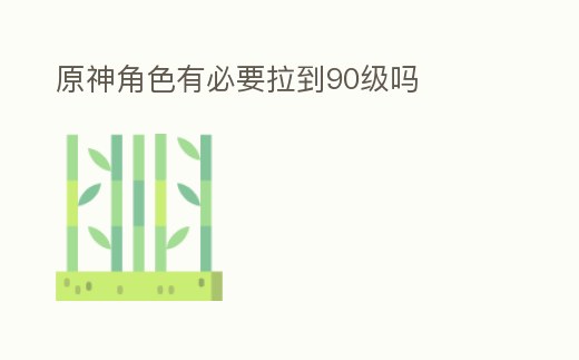 原神角色有必要拉到90級嗎