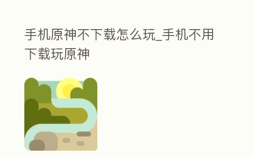 手機原神不下載怎么玩_手機不用下載玩原神