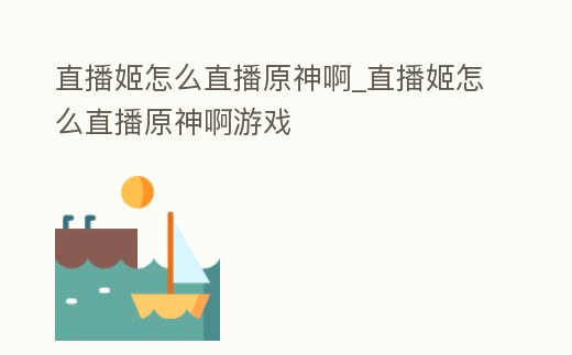 直播姬怎么直播原神啊_直播姬怎么直播原神啊游戲