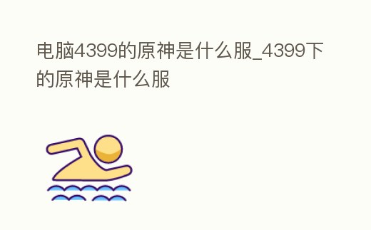 電腦4399的原神是什么服_4399下的原神是什么服