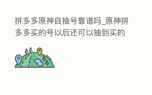 拼多多原神自抽號靠譜嗎_原神拼多多買的號以后還可以抽到買的那個英雄嗎
