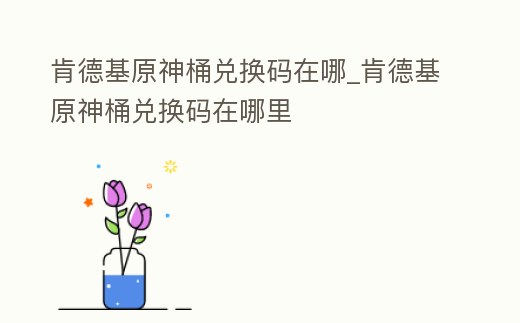 肯德基原神桶兌換碼在哪_肯德基原神桶兌換碼在哪里