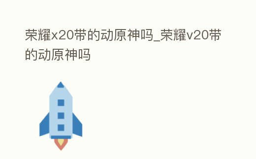 榮耀x20帶的動原神嗎_榮耀v20帶的動原神嗎