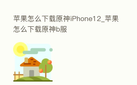 蘋果怎么下載原神iPhone12_蘋果怎么下載原神b服