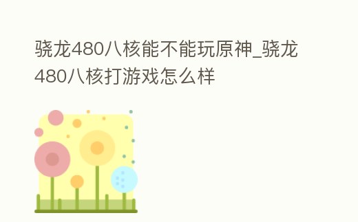 驍龍480八核能不能玩原神_驍龍480八核打游戲怎么樣