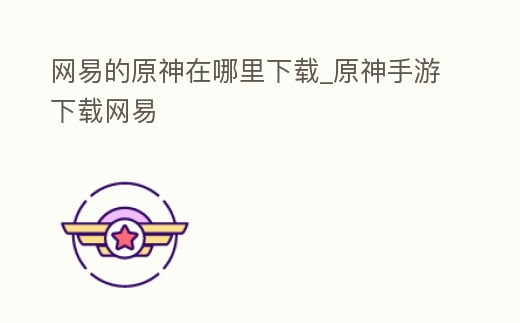 網易的原神在哪里下載_原神手游下載網易