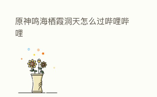 原神鳴海棲霞洞天怎么過嗶哩嗶哩