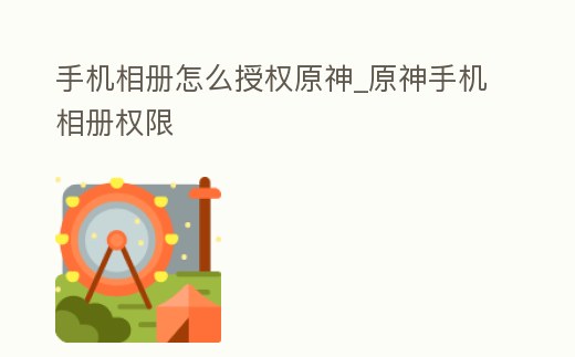 手機(jī)相冊(cè)怎么授權(quán)原神_原神手機(jī)相冊(cè)權(quán)限