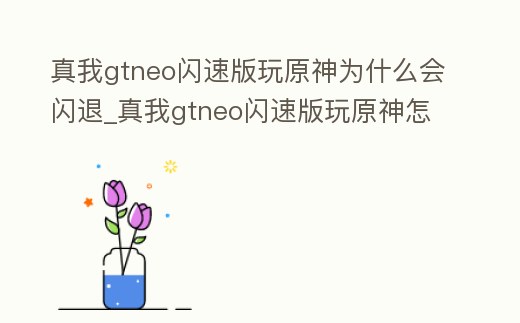 真我gtneo閃速版玩原神為什么會閃退_真我gtneo閃速版玩原神怎么樣