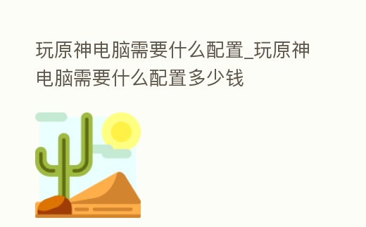 玩原神電腦需要什么配置_玩原神電腦需要什么配置多少錢
