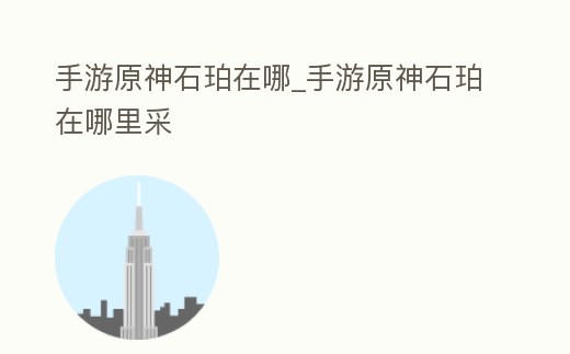 手游原神石珀在哪_手游原神石珀在哪里采