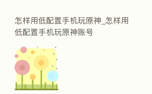 怎樣用低配置手機玩原神_怎樣用低配置手機玩原神賬號