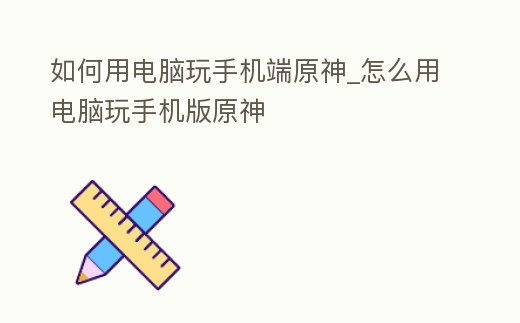 如何用電腦玩手機(jī)端原神_怎么用電腦玩手機(jī)版原神