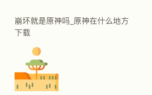 崩壞就是原神嗎_原神在什么地方下載