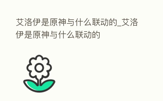 艾洛伊是原神與什么聯動的_艾洛伊是原神與什么聯動的