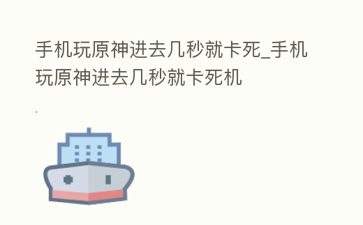 手機玩原神進去幾秒就卡死_手機玩原神進去幾秒就卡死機
